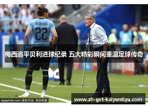 梅西追平贝利进球纪录 五大精彩瞬间重温足球传奇 梅西追平贝利进球纪录 五大精彩瞬间重温足球传奇