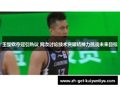 王楚钦夺冠引热议 网友讨论技术突破精神力挑战未来目标