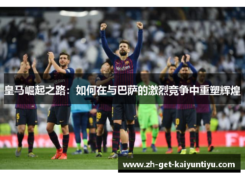 皇马崛起之路：如何在与巴萨的激烈竞争中重塑辉煌
