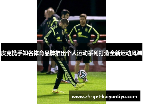 皮克携手知名体育品牌推出个人运动系列打造全新运动风潮