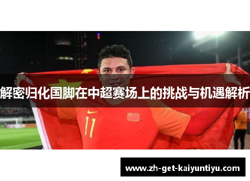 解密归化国脚在中超赛场上的挑战与机遇解析 解密归化国脚在中超赛场上的挑战与机遇解析