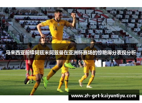 马来西亚前锋阿兹米阿兹曼在亚洲杯赛场的惊艳得分表现分析