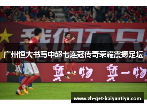 广州恒大书写中超七连冠传奇荣耀震撼足坛 广州恒大书写中超七连冠传奇荣耀震撼足坛