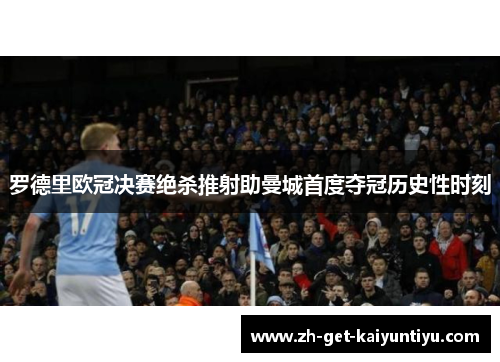 罗德里欧冠决赛绝杀推射助曼城首度夺冠历史性时刻