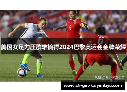美国女足力压群雄摘得2024巴黎奥运会金牌荣耀 美国女足力压群雄摘得2024巴黎奥运会金牌荣耀